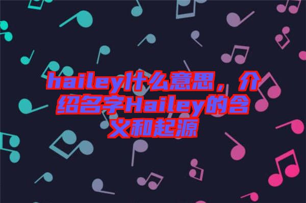 hailey什么意思，介紹名字Hailey的含義和起源