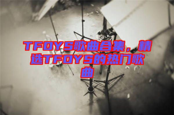 TFOYS歌曲合集，精選TFOYS的熱門歌曲