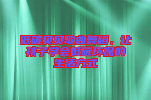 低碳貝貝歌曲舞蹈，讓孩子學(xué)會(huì)低碳環(huán)保的生活方式