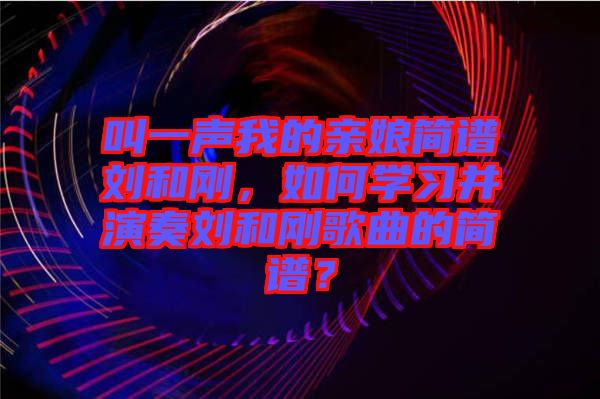 叫一聲我的親娘簡譜劉和剛，如何學(xué)習(xí)并演奏劉和剛歌曲的簡譜？