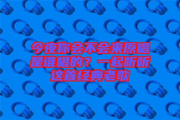 今夜你會不會來原唱是誰唱的？一起聽聽這首經(jīng)典老歌