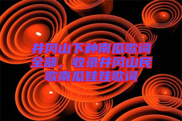 井岡山下種南瓜歌詞全部，收錄井岡山民歌南瓜娃娃歌詞