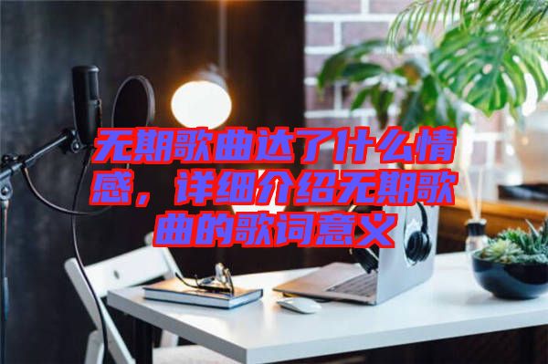 無期歌曲達(dá)了什么情感，詳細(xì)介紹無期歌曲的歌詞意義