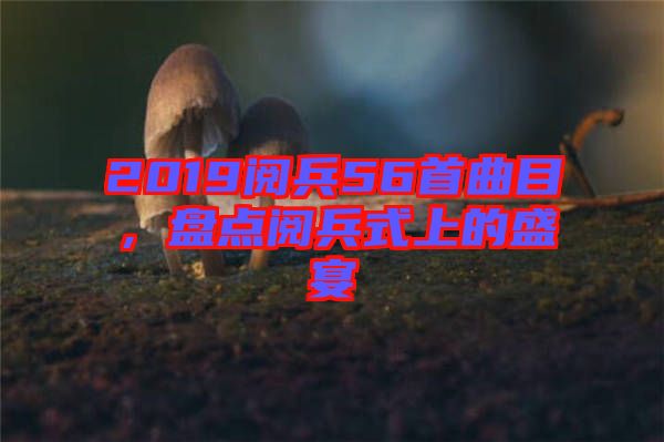 2019閱兵56首曲目，盤點(diǎn)閱兵式上的盛宴