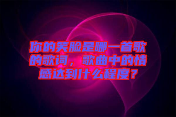 你的笑臉是哪一首歌的歌詞，歌曲中的情感達(dá)到什么程度？