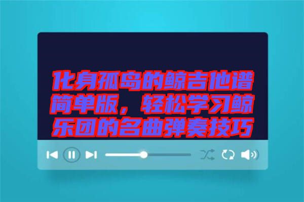 化身孤島的鯨吉他譜簡單版，輕松學(xué)習(xí)鯨樂團的名曲彈奏技巧