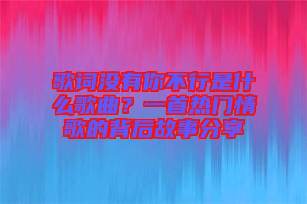 歌詞沒有你不行是什么歌曲？一首熱門情歌的背后故事分享