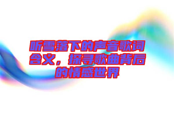 聽雪落下的聲音歌詞含義，探尋歌曲背后的情感世界