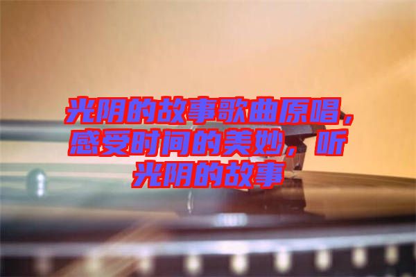 光陰的故事歌曲原唱，感受時(shí)間的美妙，聽(tīng)光陰的故事