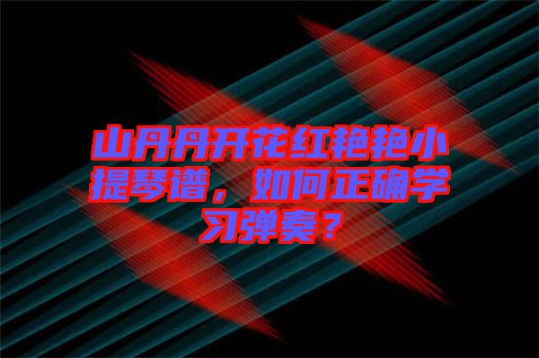 山丹丹開花紅艷艷小提琴譜，如何正確學(xué)習(xí)彈奏？