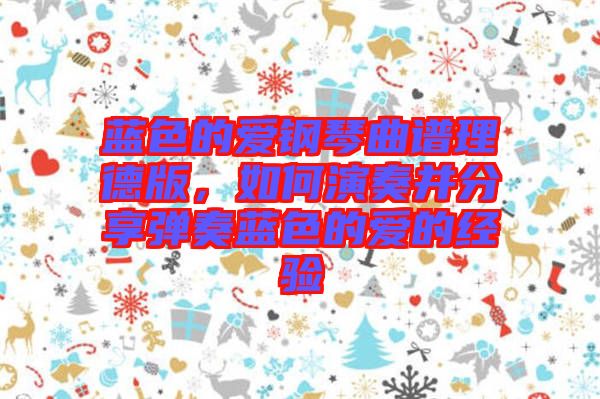 藍(lán)色的愛鋼琴曲譜理德版，如何演奏并分享彈奏藍(lán)色的愛的經(jīng)驗(yàn)