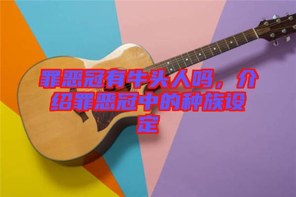 罪惡冠有牛頭人嗎，介紹罪惡冠中的種族設(shè)定