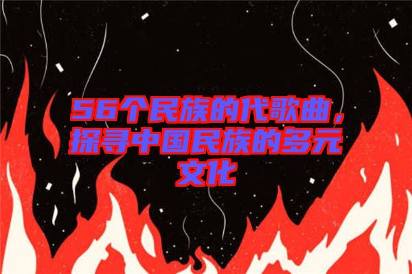 56個(gè)民族的代歌曲，探尋中國民族的多元文化