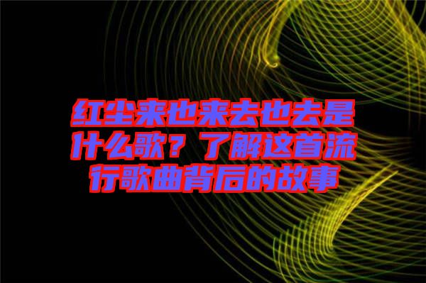 紅塵來也來去也去是什么歌？了解這首流行歌曲背后的故事