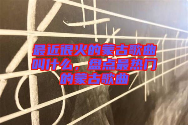 最近很火的蒙古歌曲叫什么，盤點最熱門的蒙古歌曲