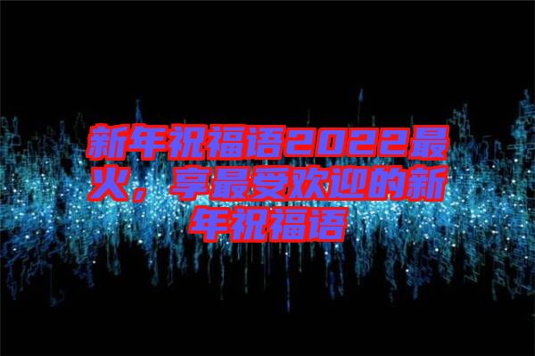 新年祝福語2022最火，享最受歡迎的新年祝福語