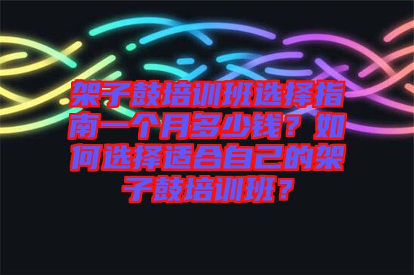 架子鼓培訓(xùn)班選擇指南一個月多少錢？如何選擇適合自己的架子鼓培訓(xùn)班？