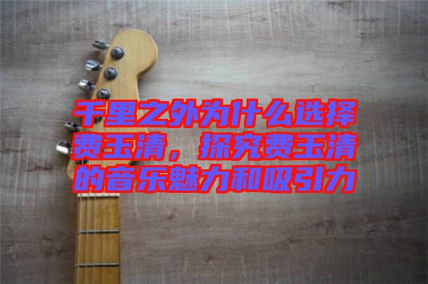 千里之外為什么選擇費(fèi)玉清，探究費(fèi)玉清的音樂魅力和吸引力