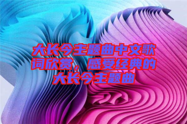 大長今主題曲中文歌詞欣賞，感受經(jīng)典的大長今主題曲