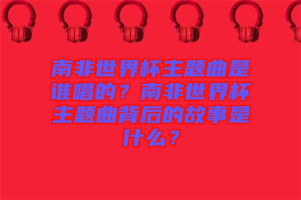 南非世界杯主題曲是誰唱的？南非世界杯主題曲背后的故事是什么？