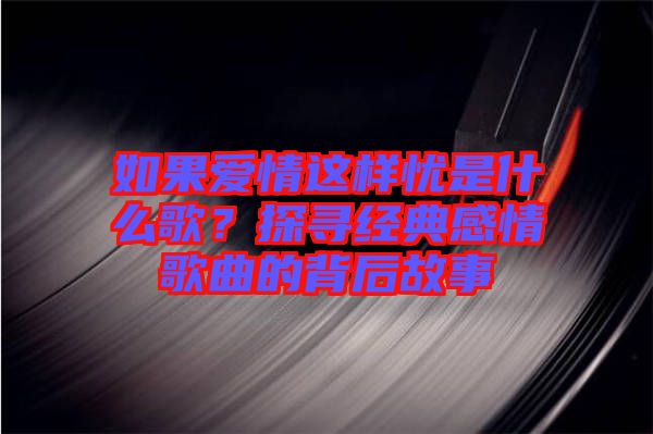 如果愛情這樣憂是什么歌？探尋經(jīng)典感情歌曲的背后故事