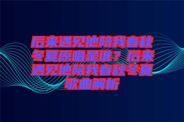 后來遇見他陪我春秋冬夏原唱是誰？后來遇見他陪我春秋冬夏歌曲解析