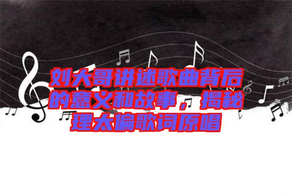 劉大哥講述歌曲背后的意義和故事，揭秘理太偏歌詞原唱