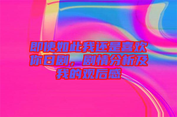 即使如此我還是喜歡你日劇，劇情分析及我的觀后感