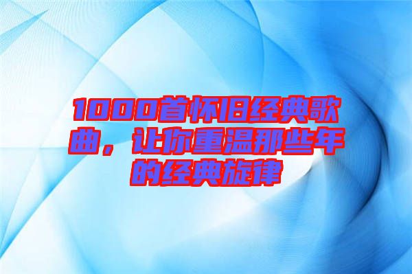 1000首懷舊經(jīng)典歌曲，讓你重溫那些年的經(jīng)典旋律