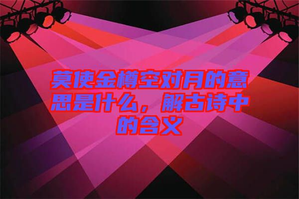 莫使金樽空對月的意思是什么，解古詩中的含義