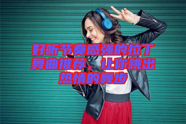 好聽節(jié)奏感強的拉丁舞曲推薦，讓你跳出熱情的舞步