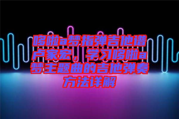 哆啦a夢(mèng)指彈吉他譜盧家宏，學(xué)習(xí)哆啦a夢(mèng)主題曲的吉他彈奏方法詳解