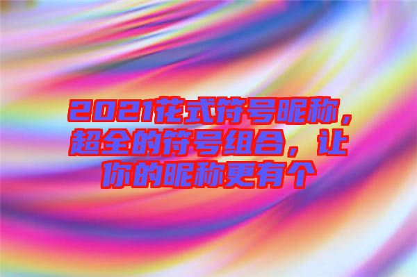 2021花式符號昵稱，超全的符號組合，讓你的昵稱更有個(gè)