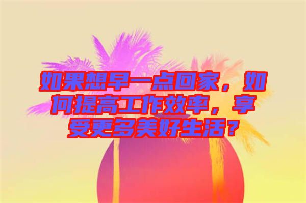 如果想早一點(diǎn)回家，如何提高工作效率，享受更多美好生活？