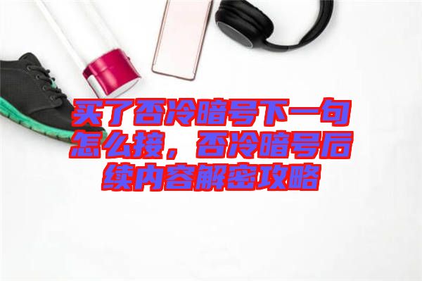 買了否冷暗號下一句怎么接，否冷暗號后續(xù)內(nèi)容解密攻略