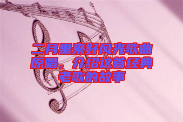 二月里來好風(fēng)光歌曲原唱，介紹這首經(jīng)典老歌的故事