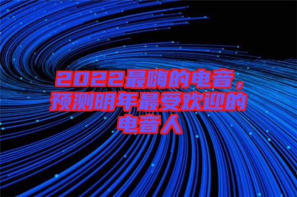 2022最嗨的電音，預(yù)測(cè)明年最受歡迎的電音人