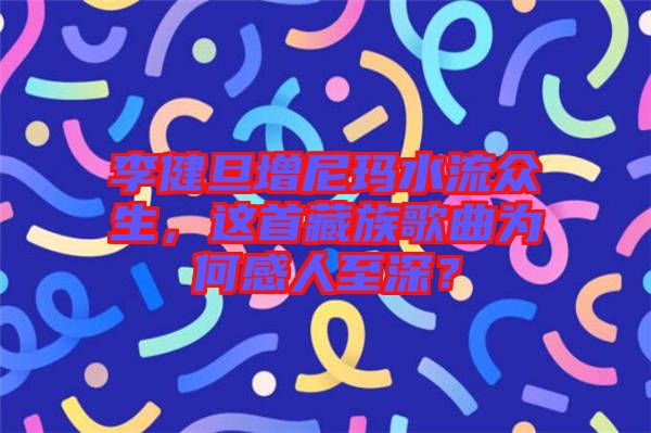 李健旦增尼瑪水流眾生，這首藏族歌曲為何感人至深？