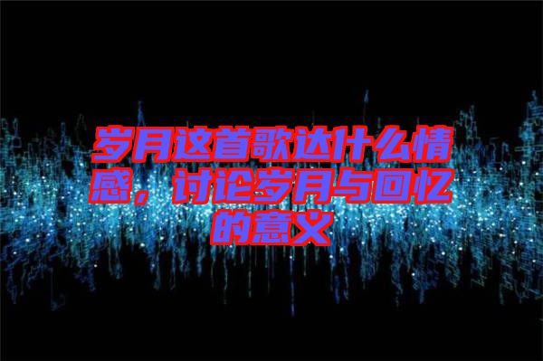 歲月這首歌達什么情感，討論歲月與回憶的意義