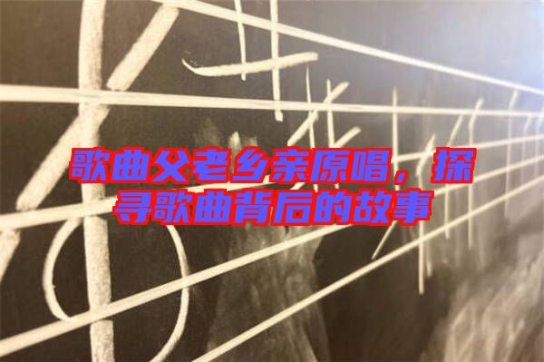 歌曲父老鄉(xiāng)親原唱，探尋歌曲背后的故事