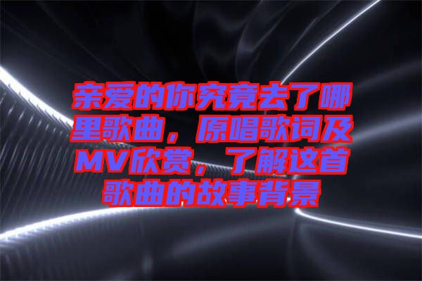 親愛(ài)的你究竟去了哪里歌曲，原唱歌詞及MV欣賞，了解這首歌曲的故事背景