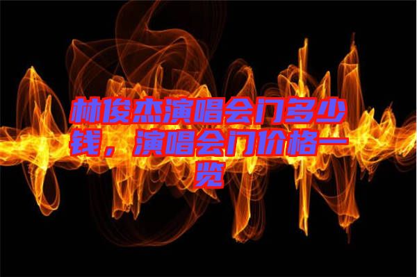 林俊杰演唱會(huì)門(mén)多少錢，演唱會(huì)門(mén)價(jià)格一覽