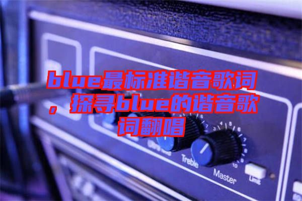 blue最標(biāo)準(zhǔn)諧音歌詞，探尋blue的諧音歌詞翻唱