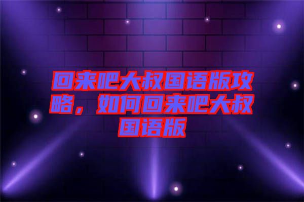 回來吧大叔國語版攻略，如何回來吧大叔國語版