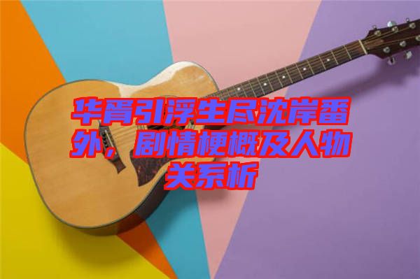 華胥引浮生盡沈岸番外，劇情梗概及人物關(guān)系析