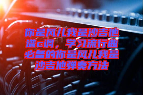 你是風兒我是沙吉他譜c調(diào)，學習流行曲必備的你是風兒我是沙吉他彈奏方法