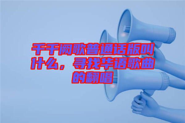 千千闕歌普通話版叫什么，尋找華語歌曲的翻唱