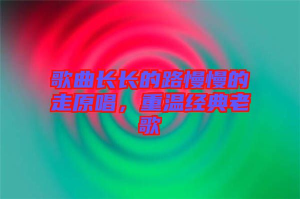 歌曲長(zhǎng)長(zhǎng)的路慢慢的走原唱，重溫經(jīng)典老歌