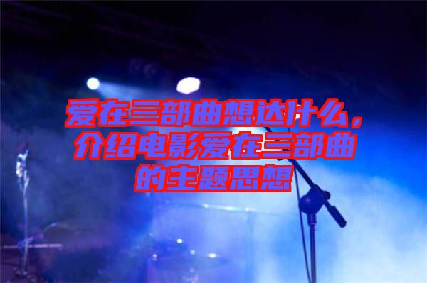 愛在三部曲想達什么，介紹電影愛在三部曲的主題思想