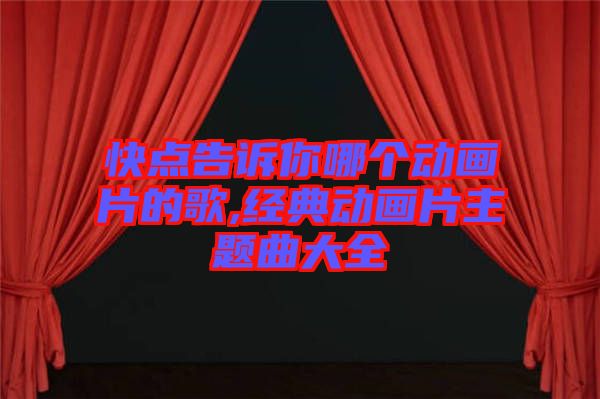 快點(diǎn)告訴你哪個(gè)動畫片的歌,經(jīng)典動畫片主題曲大全